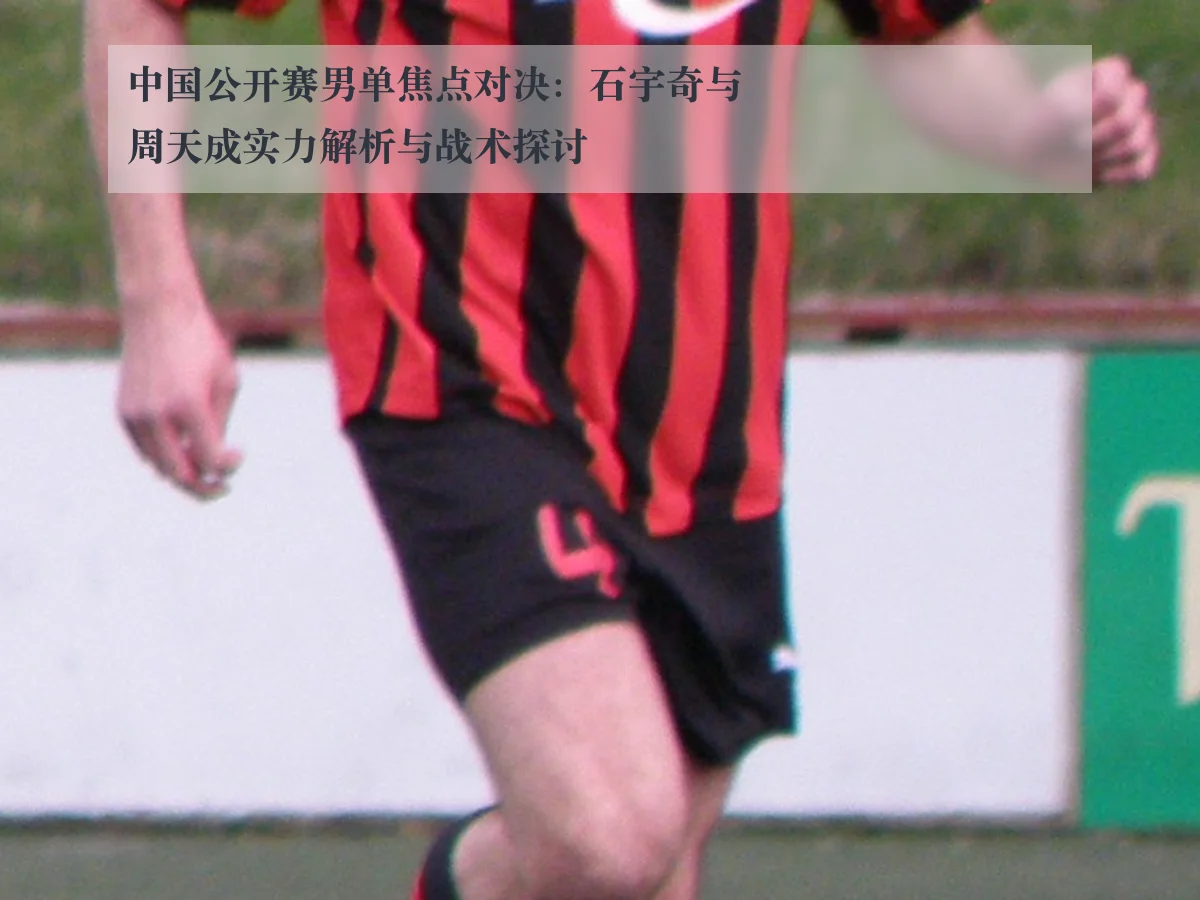 中国公开赛男单焦点对决:石宇奇与周天成实力解析与战术探讨